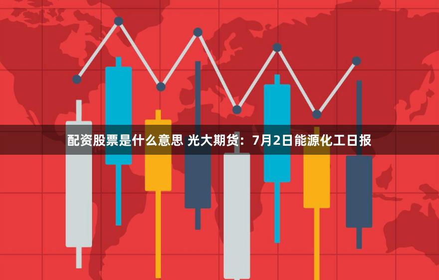 配资股票是什么意思 光大期货：7月2日能源化工日报