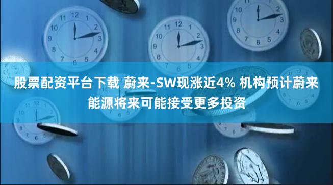 股票配资平台下载 蔚来-SW现涨近4% 机构预计蔚来能源将来可能接受更多投资