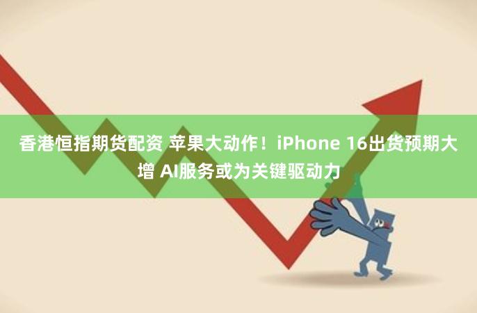 香港恒指期货配资 苹果大动作！iPhone 16出货预期大增 AI服务或为关键驱动力