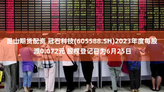 昆山期货配资 冠石科技(605588.SH)2023年度每股派0.072元 股权登记日为6月25日