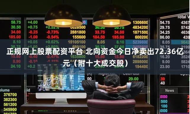 正规网上股票配资平台 北向资金今日净卖出72.36亿元（附十大成交股）