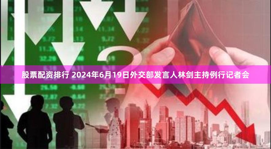 股票配资排行 2024年6月19日外交部发言人林剑主持例行记者会