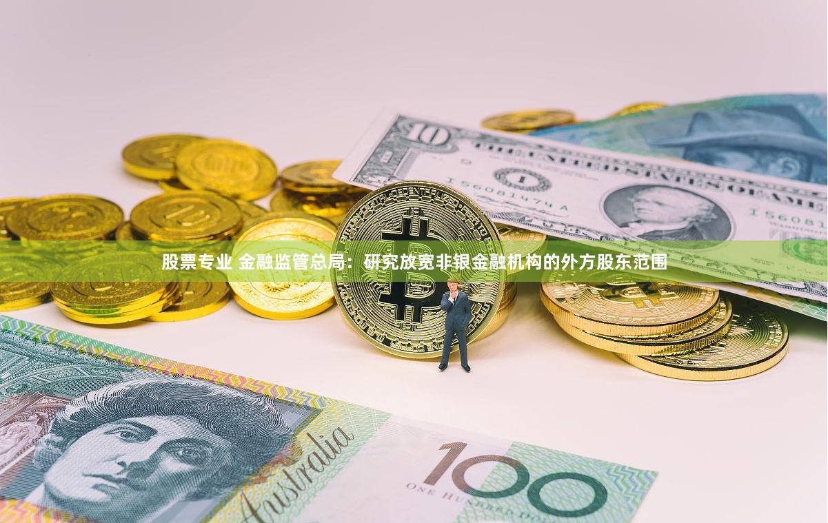 股票专业 金融监管总局：研究放宽非银金融机构的外方股东范围