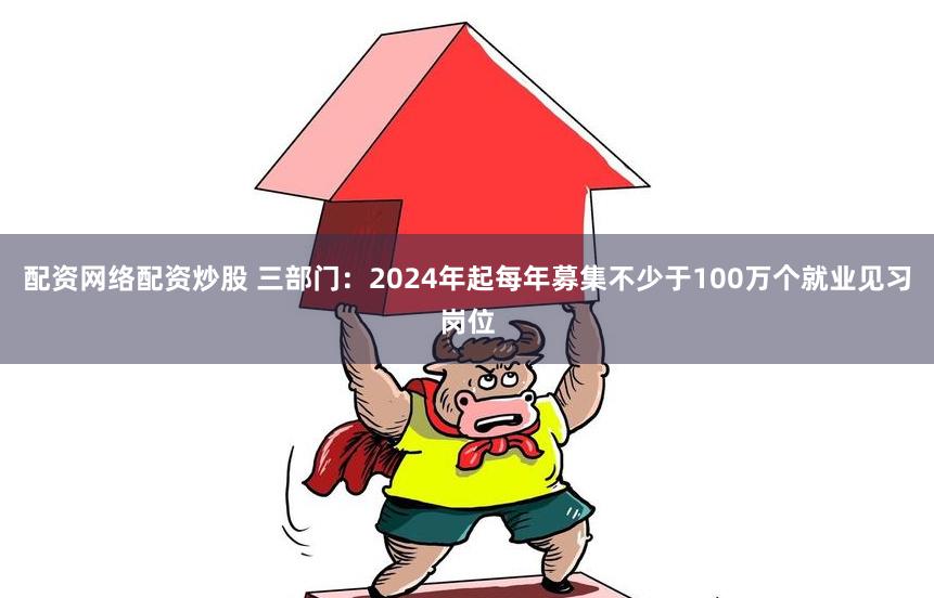 配资网络配资炒股 三部门：2024年起每年募集不少于100万个就业见习岗位