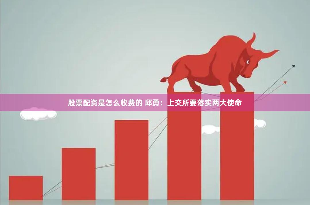 股票配资是怎么收费的 邱勇：上交所要落实两大使命