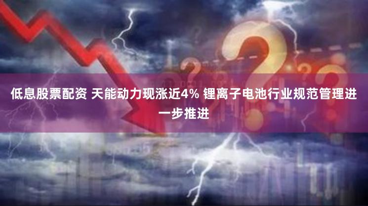 低息股票配资 天能动力现涨近4% 锂离子电池行业规范管理进一步推进