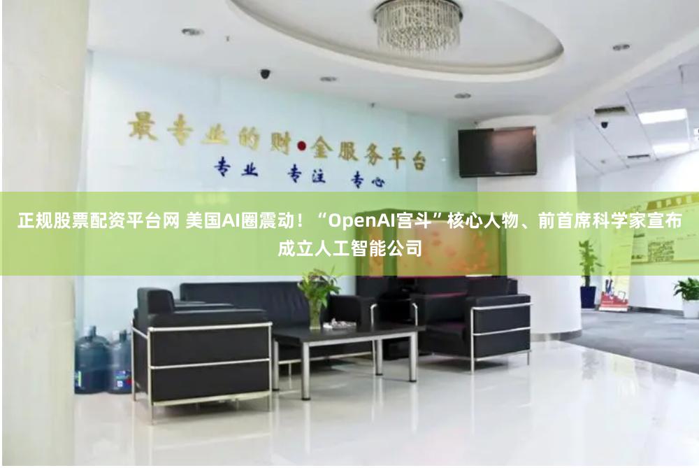 正规股票配资平台网 美国AI圈震动！“OpenAI宫斗”核心人物、前首席科学家宣布成立人工智能公司