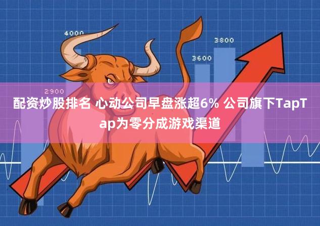 配资炒股排名 心动公司早盘涨超6% 公司旗下TapTap为零分成游戏渠道