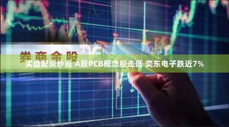 实盘配资炒股 A股PCB概念股走低 奕东电子跌近7%