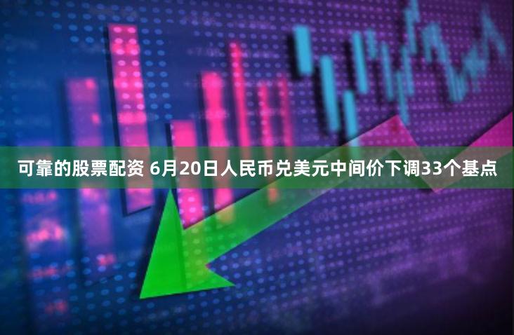 可靠的股票配资 6月20日人民币兑美元中间价下调33个基点