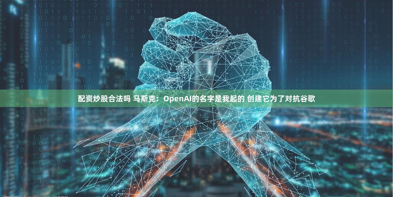 配资炒股合法吗 马斯克：OpenAI的名字是我起的 创建它为了对抗谷歌