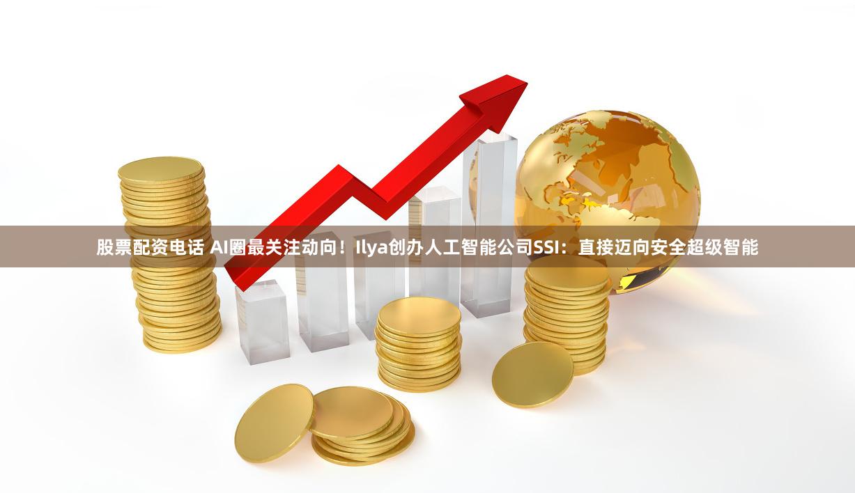 股票配资电话 AI圈最关注动向！Ilya创办人工智能公司SSI：直接迈向安全超级智能