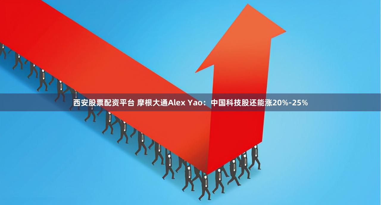 西安股票配资平台 摩根大通Alex Yao：中国科技股还能涨20%-25%