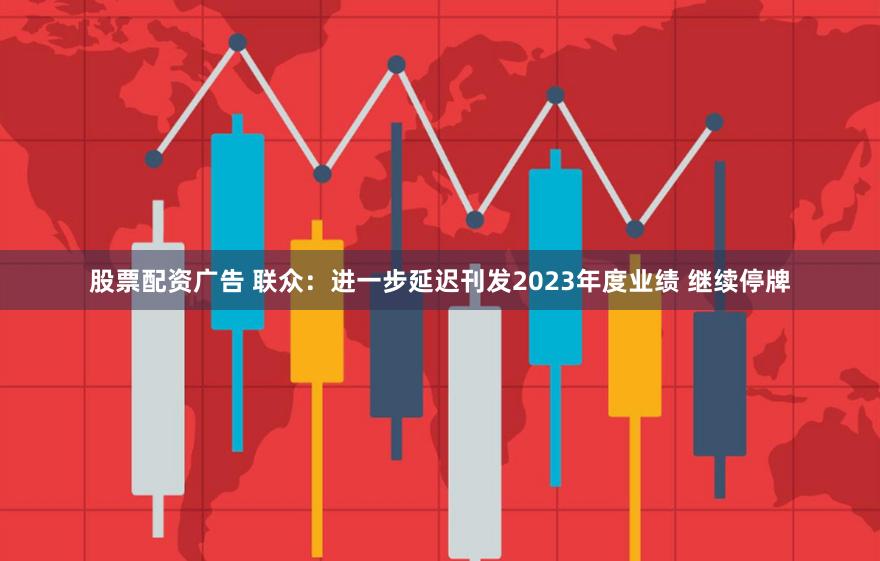 股票配资广告 联众：进一步延迟刊发2023年度业绩 继续停牌