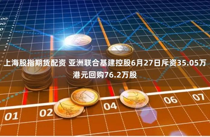 上海股指期货配资 亚洲联合基建控股6月27日斥资35.05万港元回购76.2万股