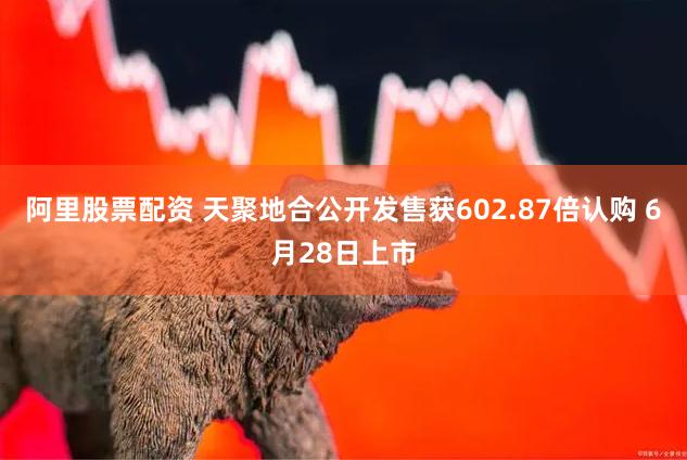 阿里股票配资 天聚地合公开发售获602.87倍认购 6月28日上市