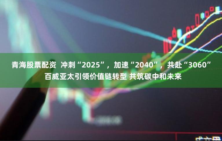 青海股票配资  冲刺“2025”，加速“2040”，共赴“3060”  百威亚太引领价值链转型 共筑碳中和未来