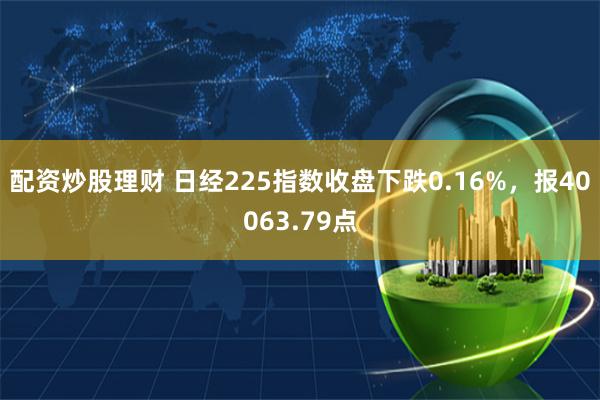 配资炒股理财 日经225指数收盘下跌0.16%，报40063.79点