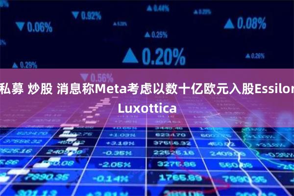 私募 炒股 消息称Meta考虑以数十亿欧元入股EssilorLuxottica