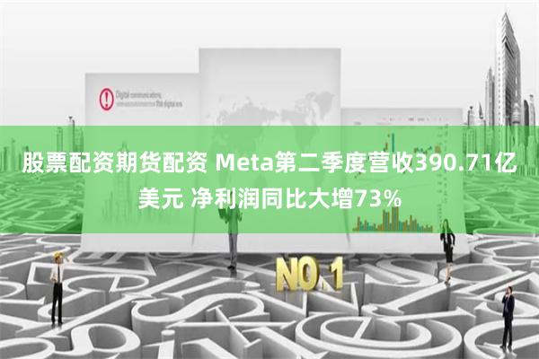 股票配资期货配资 Meta第二季度营收390.71亿美元 净利润同比大增73%