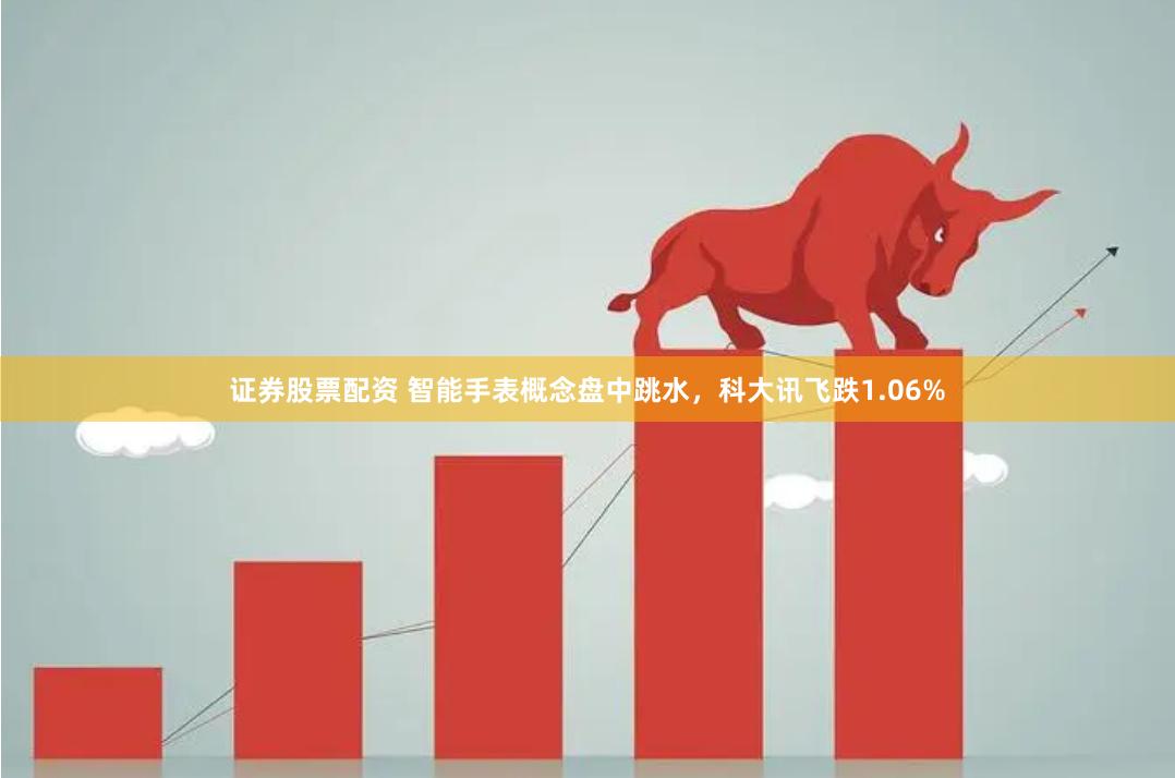 证券股票配资 智能手表概念盘中跳水，科大讯飞跌1.06%