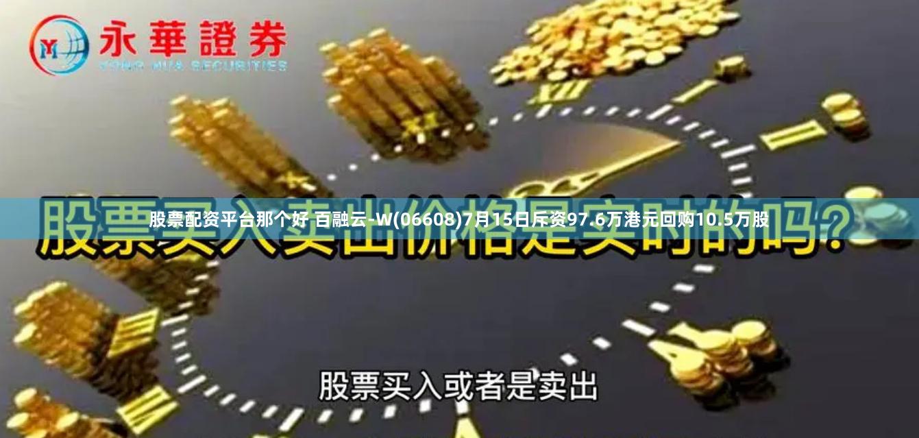 股票配资平台那个好 百融云-W(06608)7月15日斥资97.6万港元回购10.5万股