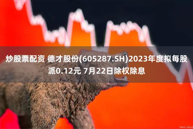 炒股票配资 德才股份(605287.SH)2023年度拟每股派0.12元 7月22日除权除息