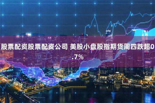 股票配资股票配资公司 美股小盘股指期货周四跌超0.7%