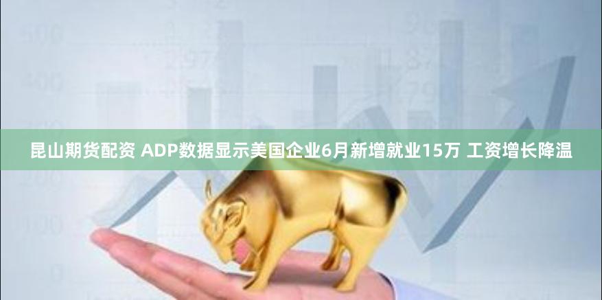 昆山期货配资 ADP数据显示美国企业6月新增就业15万 工资增长降温