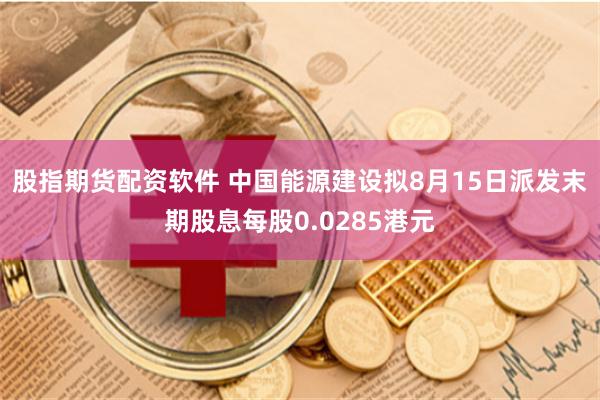 股指期货配资软件 中国能源建设拟8月15日派发末期股息每股0.0285港元