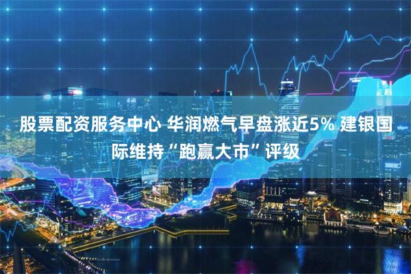 股票配资服务中心 华润燃气早盘涨近5% 建银国际维持“跑赢大市”评级