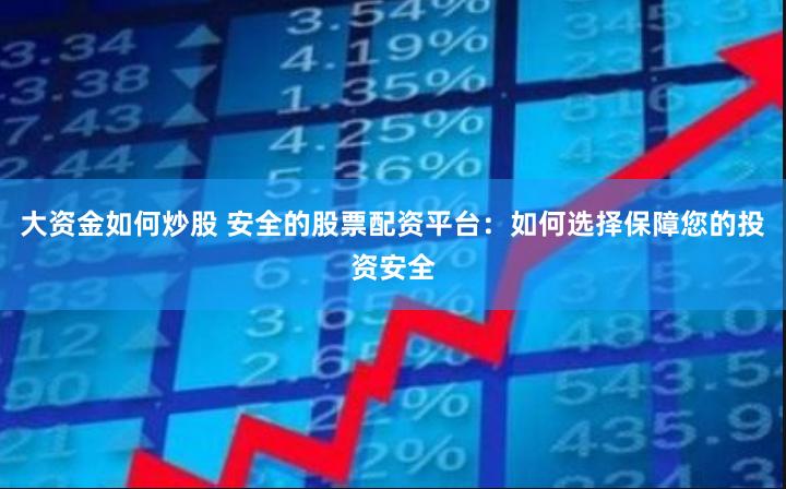 大资金如何炒股 安全的股票配资平台：如何选择保障您的投资安全