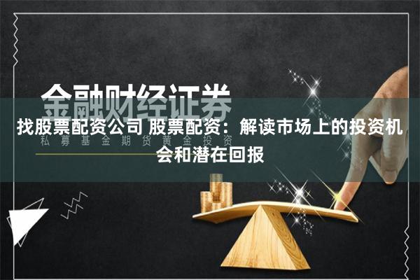 找股票配资公司 股票配资：解读市场上的投资机会和潜在回报