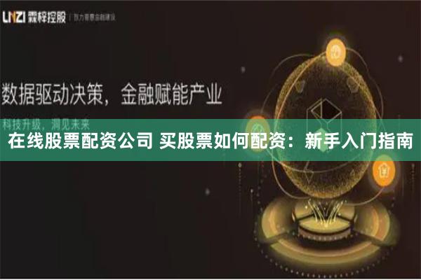 在线股票配资公司 买股票如何配资：新手入门指南