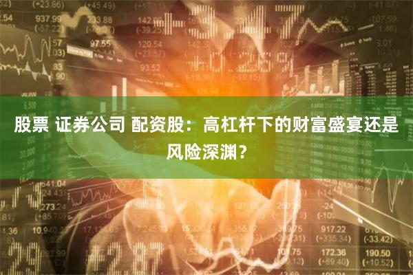 股票 证券公司 配资股：高杠杆下的财富盛宴还是风险深渊？