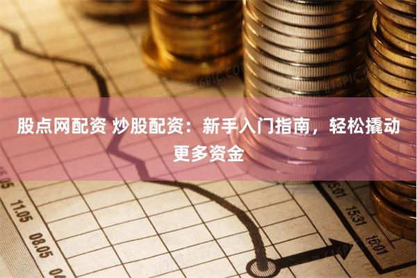 股点网配资 炒股配资：新手入门指南，轻松撬动更多资金