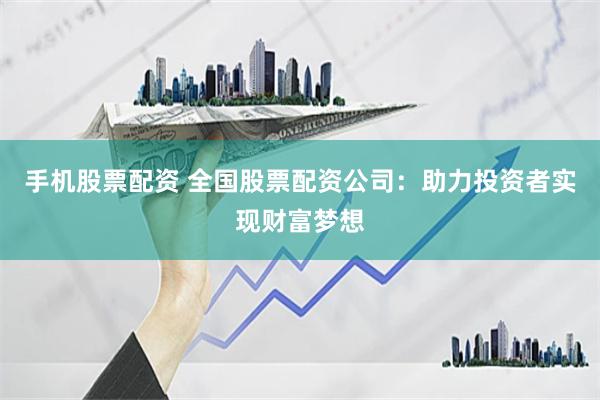 手机股票配资 全国股票配资公司：助力投资者实现财富梦想