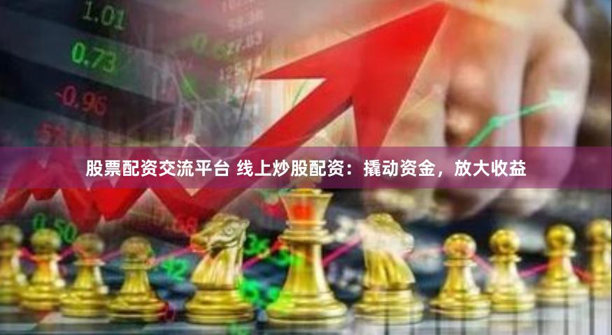 股票配资交流平台 线上炒股配资：撬动资金，放大收益