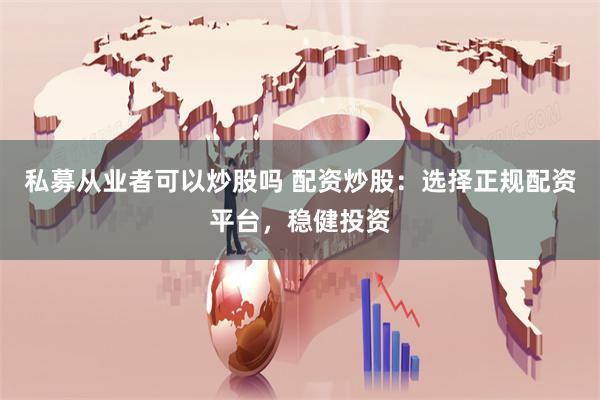 私募从业者可以炒股吗 配资炒股：选择正规配资平台，稳健投资