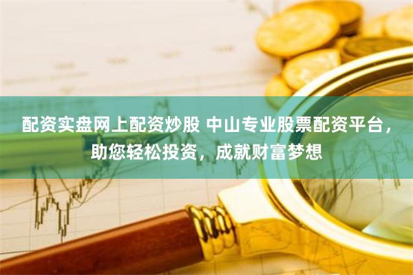 配资实盘网上配资炒股 中山专业股票配资平台，助您轻松投资，成就财富梦想