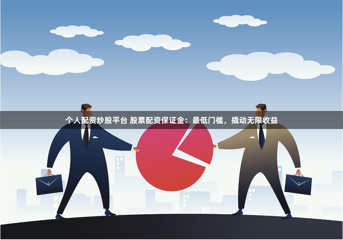 个人配资炒股平台 股票配资保证金：最低门槛，撬动无限收益