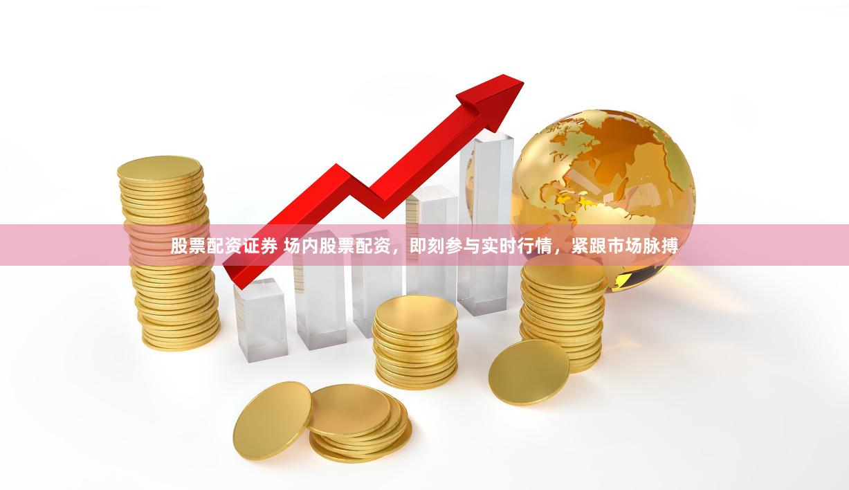 股票配资证券 场内股票配资，即刻参与实时行情，紧跟市场脉搏