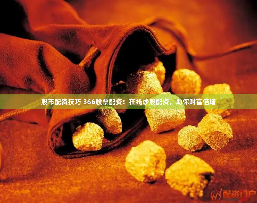 股市配资技巧 366股票配资：在线炒股配资，助你财富倍增
