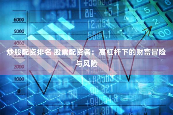炒股配资排名 股票配资者：高杠杆下的财富冒险与风险