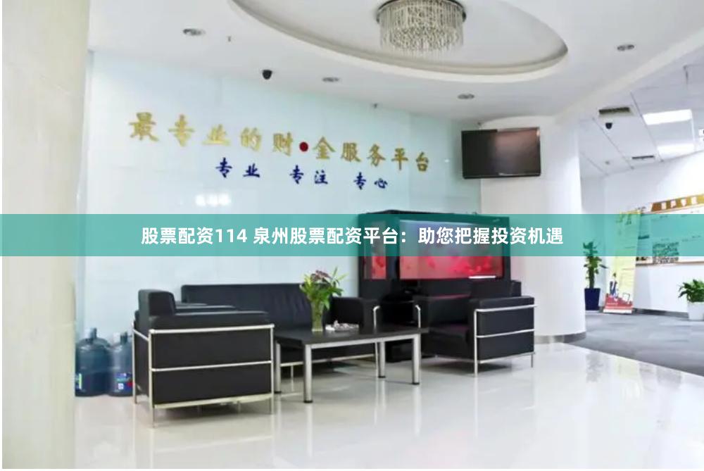 股票配资114 泉州股票配资平台：助您把握投资机遇