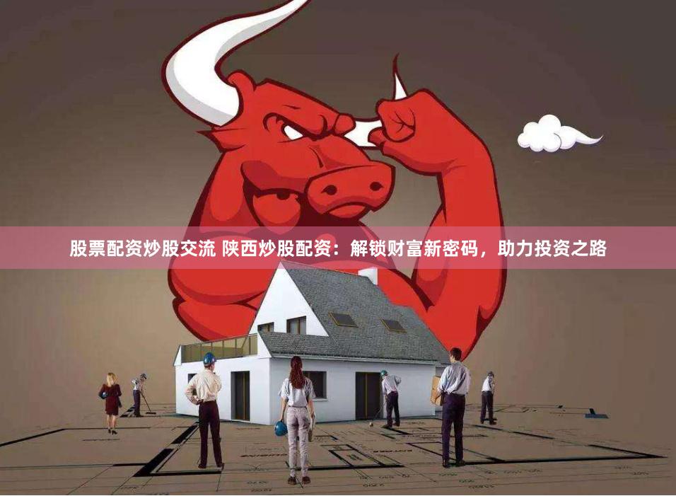 股票配资炒股交流 陕西炒股配资：解锁财富新密码，助力投资之路