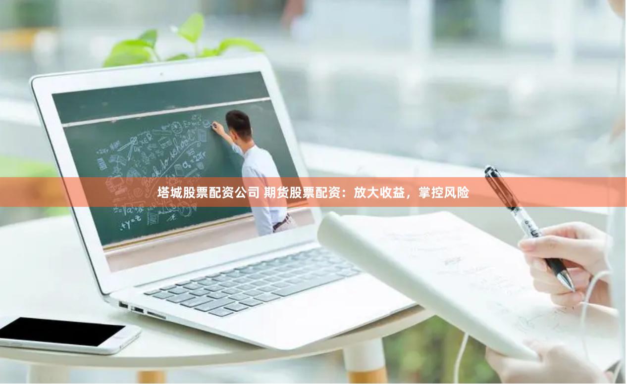 塔城股票配资公司 期货股票配资：放大收益，掌控风险