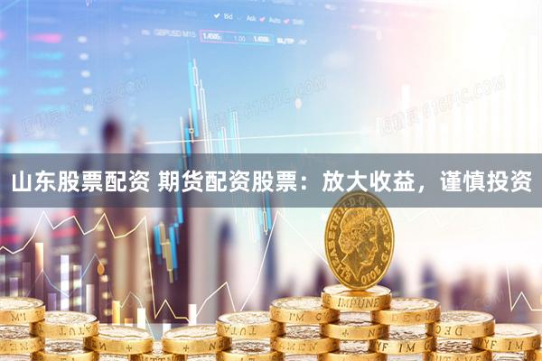 山东股票配资 期货配资股票：放大收益，谨慎投资