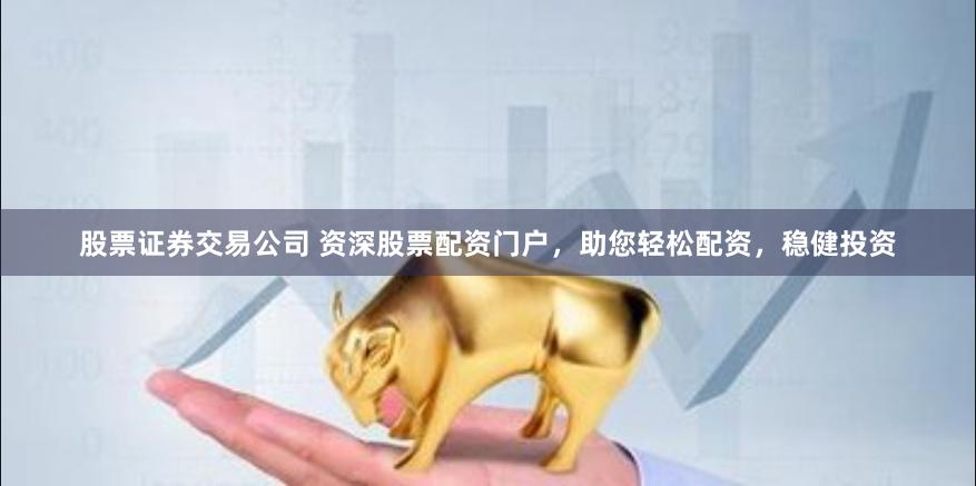 股票证券交易公司 资深股票配资门户，助您轻松配资，稳健投资
