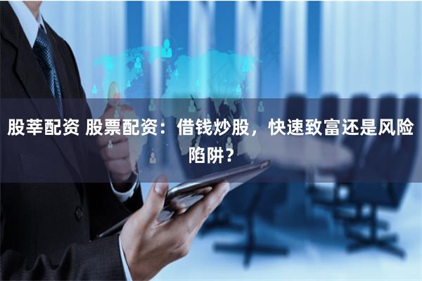 股莘配资 股票配资：借钱炒股，快速致富还是风险陷阱？
